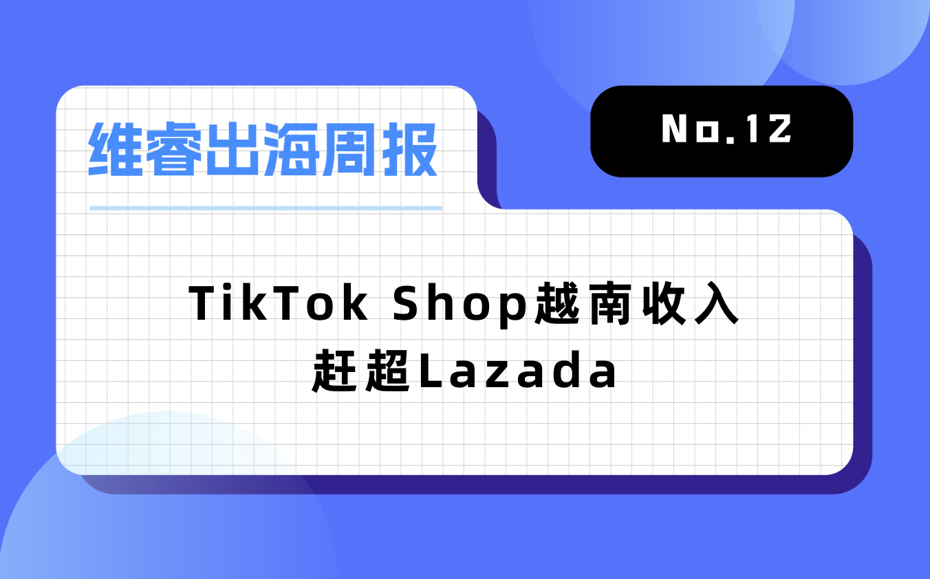 【维睿出海周报】TikTok Shop越南收入赶超Lazada，《原神》推出2年移动端收入超276亿元｜No.12