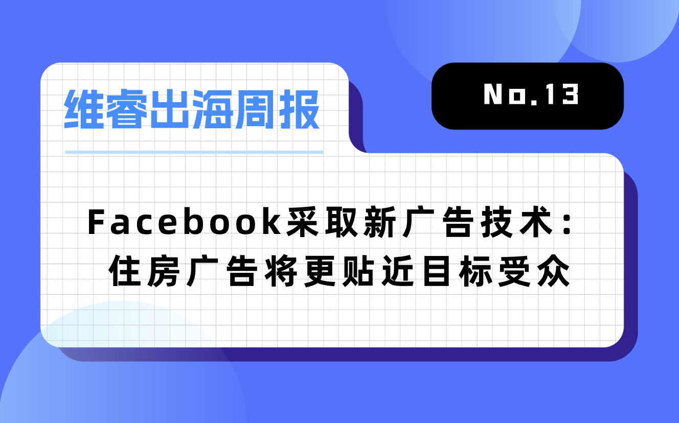 【维睿出海周报】Facebook接纳新住房广告手艺，网易+茅台的“元宇宙游戏”冲上免费总榜第一｜No.13