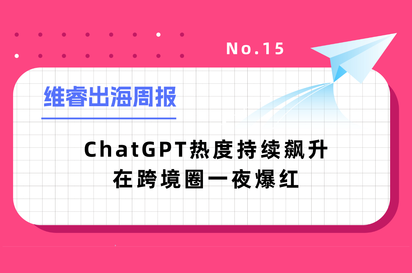 【维睿出海周报】ChatGPT热度一连飙升在跨境圈一夜爆红，亚马逊将更改商品退货规则｜No.15